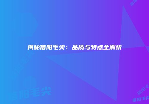 揭秘信阳毛尖：品质与特点全解析