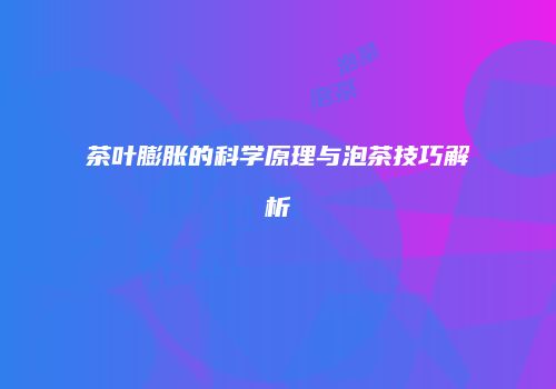 茶叶膨胀的科学原理与泡茶技巧解析
