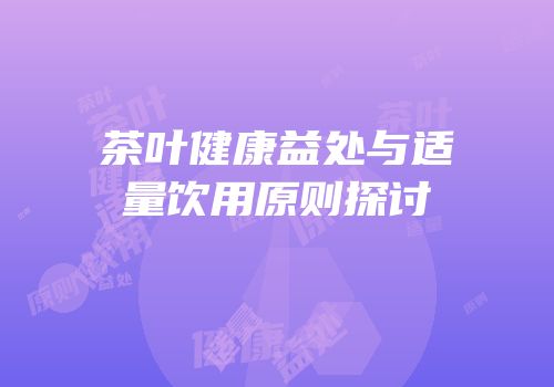 茶叶健康益处与适量饮用原则探讨
