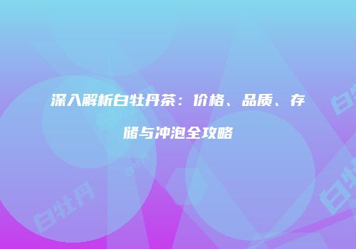 深入解析白牡丹茶：价格、品质、存储与冲泡全攻略