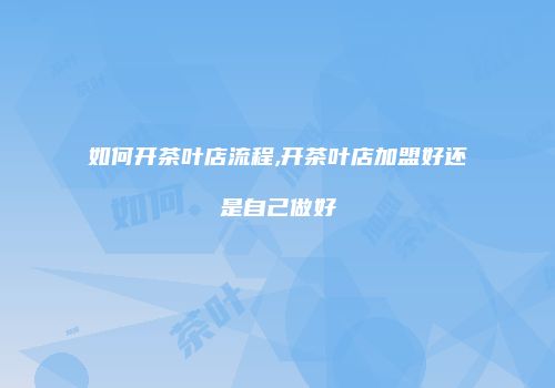 如何开茶叶店流程,开茶叶店加盟好还是自己做好