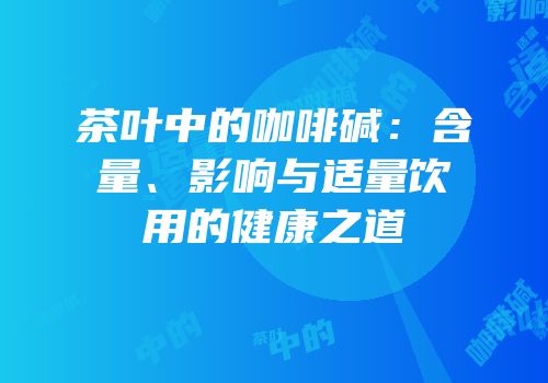 茶叶中的咖啡碱：含量、影响与适量饮用的健康之道