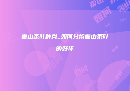 霍山茶叶种类_如何分辨霍山茶叶的好坏