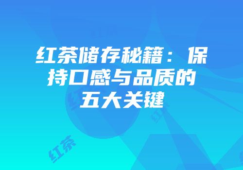 红茶储存秘籍：保持口感与品质的五大关键