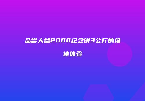 品尝大益2000纪念饼3公斤的绝佳体验