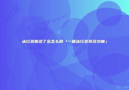 冰红茶喝多了会怎么样「一箱冰红茶装多少桶」