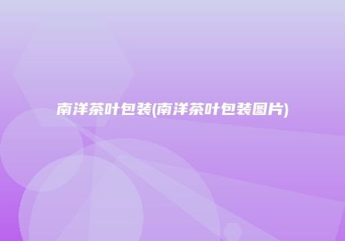 南洋茶叶包装(南洋茶叶包装图片)
