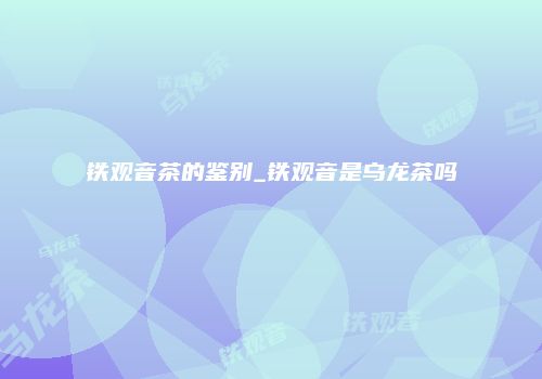 铁观音茶的鉴别_铁观音是乌龙茶吗