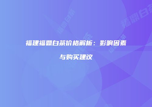 福建福鼎白茶价格解析：影响因素与购买建议