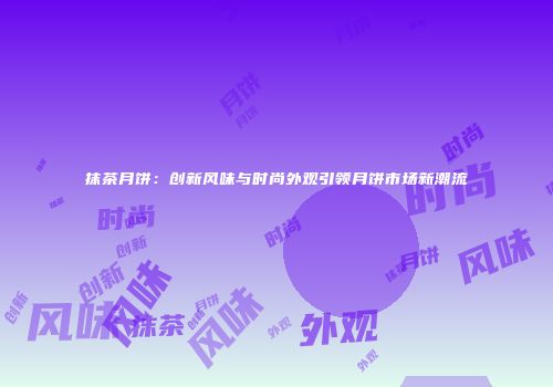抹茶月饼：创新风味与时尚外观引领月饼市场新潮流
