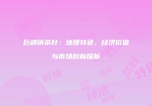 巨峰镇茶叶：地理特色、经济价值与市场创新探析