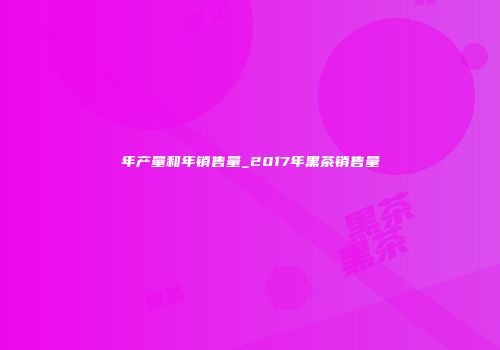 年产量和年销售量_2017年黑茶销售量
