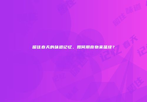 留住春天的味道记忆，如何用食物来延续？