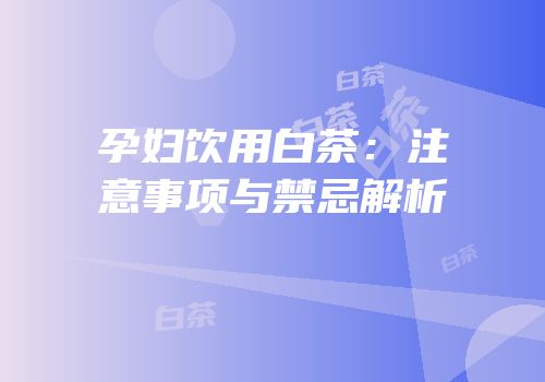 孕妇饮用白茶：注意事项与禁忌解析