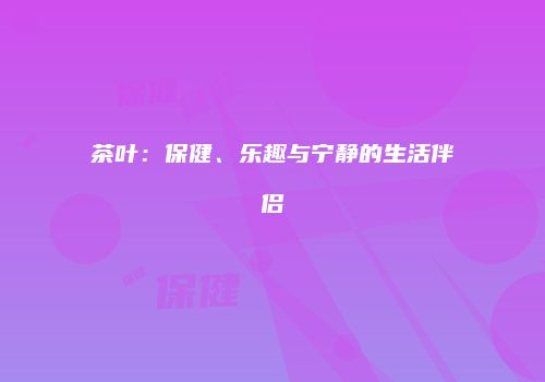 茶叶：保健、乐趣与宁静的生活伴侣