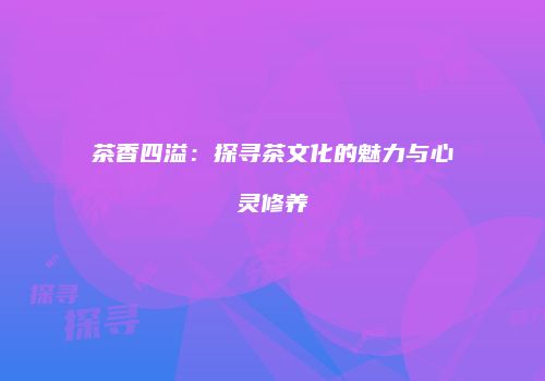 茶香四溢：探寻茶文化的魅力与心灵修养