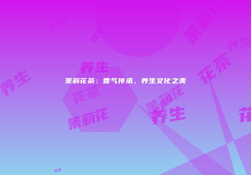 茉莉花茶：香气传承，养生文化之美