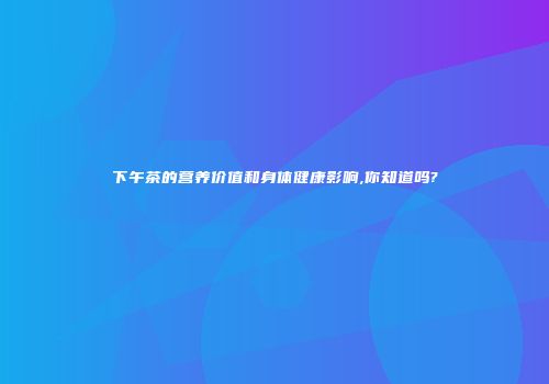 下午茶的营养价值和身体健康影响,你知道吗?