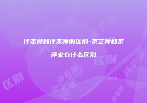 评茶员和评茶师的区别-茶艺师和茶评家有什么区别