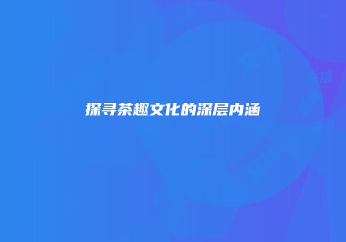 探寻茶趣文化的深层内涵