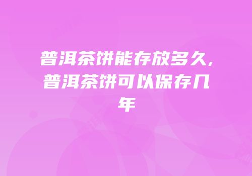 普洱茶饼能存放多久,普洱茶饼可以保存几年
