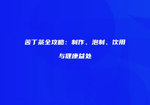 苦丁茶全攻略：制作、泡制、饮用与健康益处