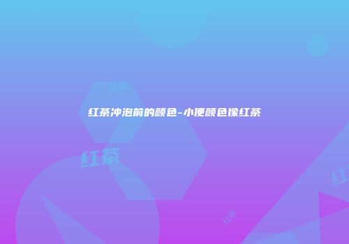 红茶冲泡前的颜色-小便颜色像红茶