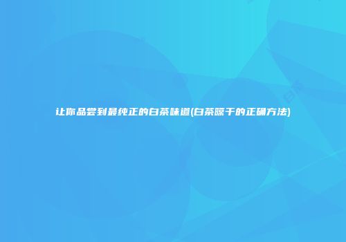 让你品尝到最纯正的白茶味道(白茶晾干的正确方法)