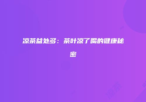 凉茶益处多：茶叶凉了喝的健康秘密