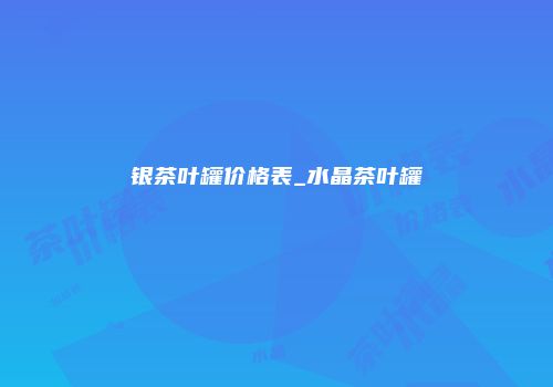 银茶叶罐价格表_水晶茶叶罐