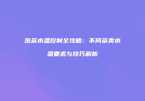 泡茶水温控制全攻略：不同茶类水温要求与技巧解析