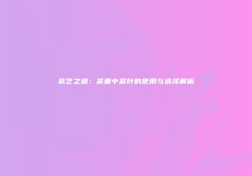 茶艺之道：茶壶中茶叶的使用与选择解析