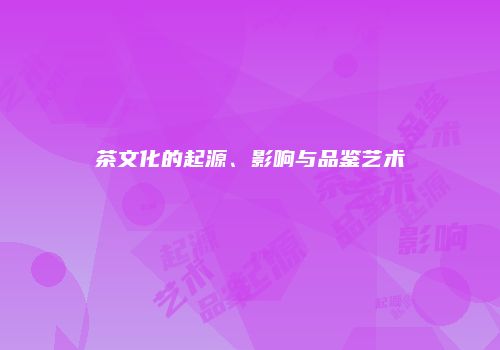 茶文化的起源、影响与品鉴艺术
