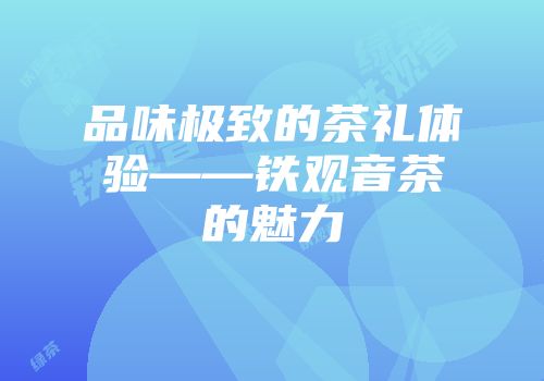 品味极致的茶礼体验——铁观音茶的魅力