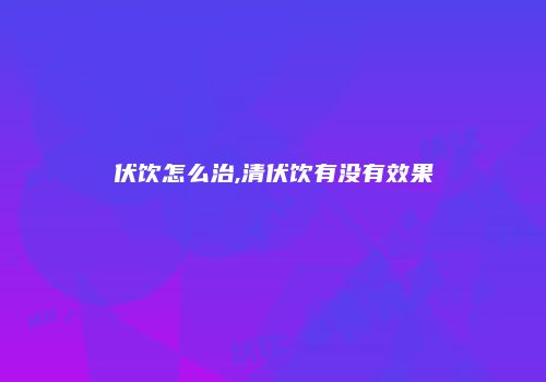 伏饮怎么治,清伏饮有没有效果