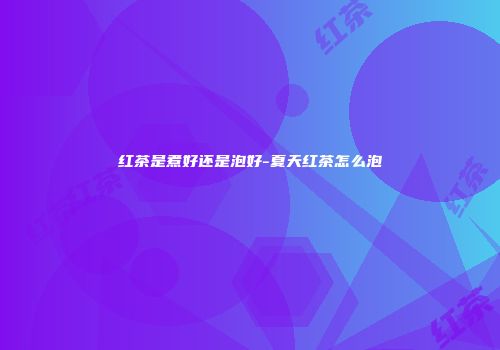 红茶是煮好还是泡好-夏天红茶怎么泡