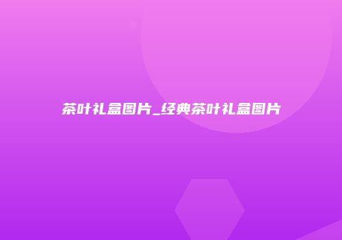 茶叶礼盒图片_经典茶叶礼盒图片
