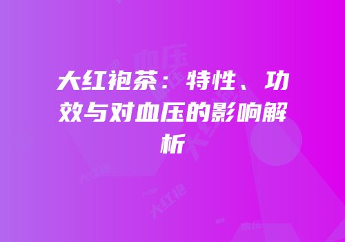 大红袍茶：特性、功效与对血压的影响解析