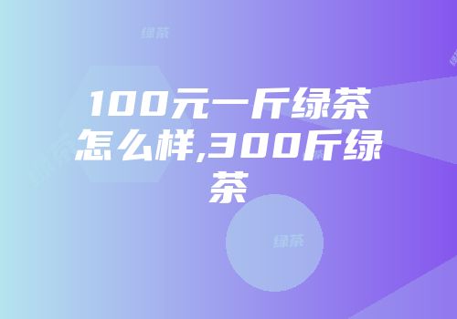 100元一斤绿茶怎么样,300斤绿茶