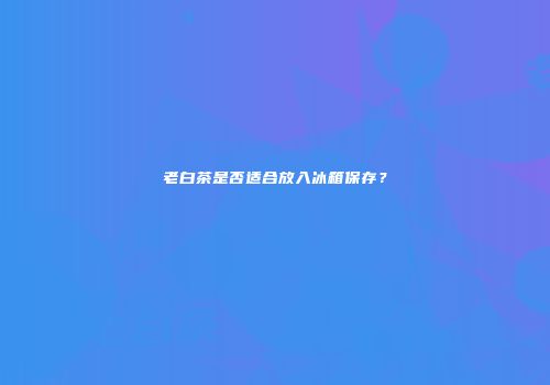 老白茶是否适合放入冰箱保存？