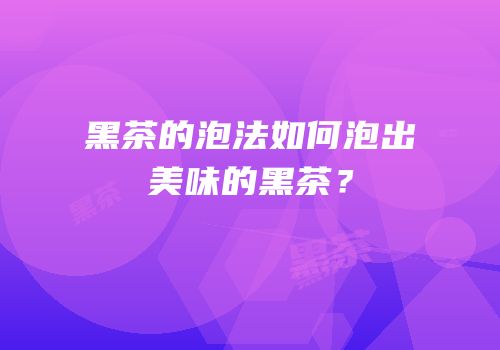 黑茶的泡法如何泡出美味的黑茶？