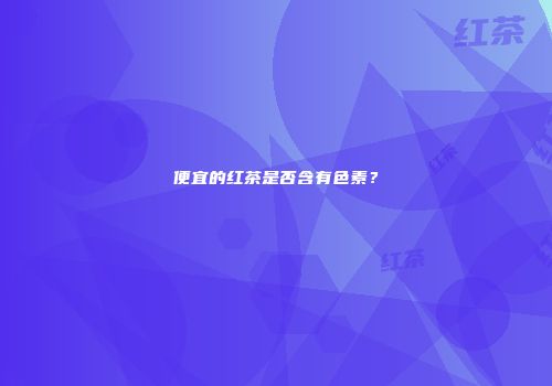 便宜的红茶是否含有色素？