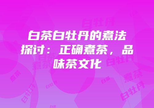 白茶白牡丹的煮法探讨：正确煮茶，品味茶文化