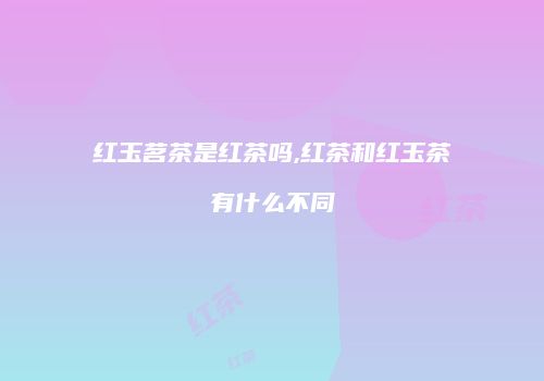 红玉茗茶是红茶吗,红茶和红玉茶有什么不同