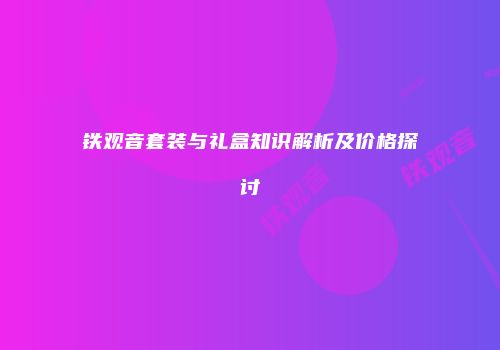 铁观音套装与礼盒知识解析及价格探讨