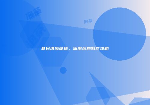 夏日清凉秘籍：冰泡茶的制作攻略