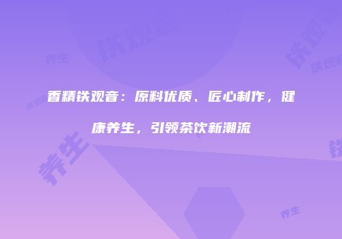 香精铁观音：原料优质、匠心制作，健康养生，引领茶饮新潮流