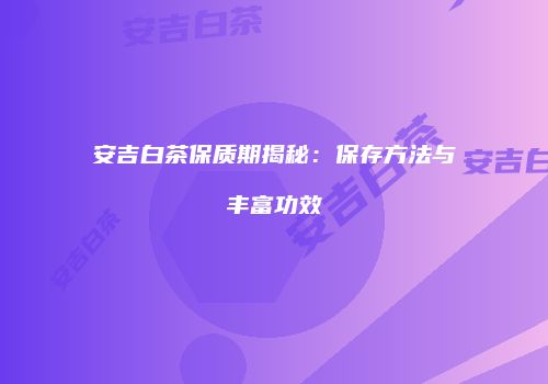 安吉白茶保质期揭秘：保存方法与丰富功效