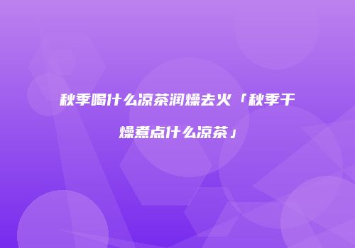 秋季喝什么凉茶润燥去火「秋季干燥煮点什么凉茶」