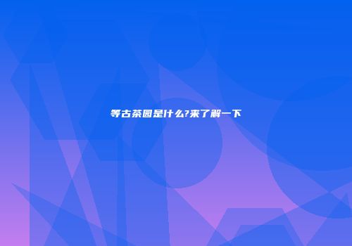 等古茶园是什么?来了解一下